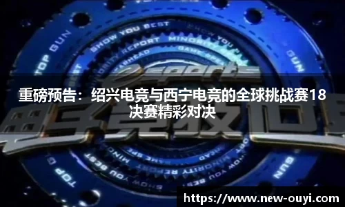 重磅预告：绍兴电竞与西宁电竞的全球挑战赛18决赛精彩对决