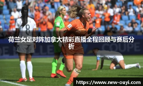 荷兰女足对阵加拿大精彩直播全程回顾与赛后分析